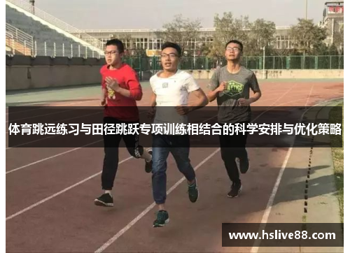 体育跳远练习与田径跳跃专项训练相结合的科学安排与优化策略